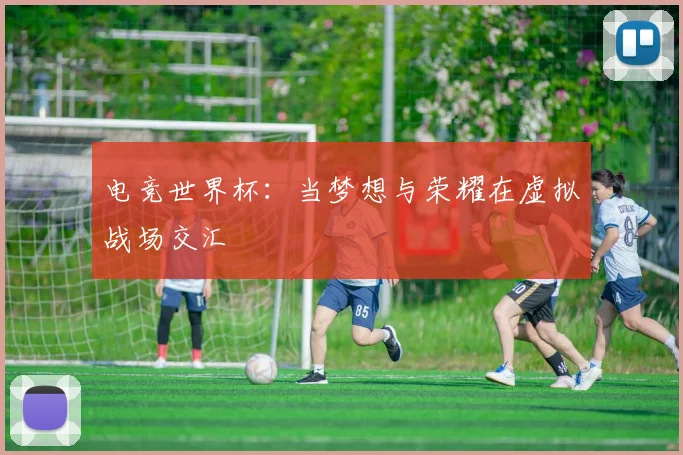 电竞世界杯：当梦想与荣耀在虚拟战场交汇