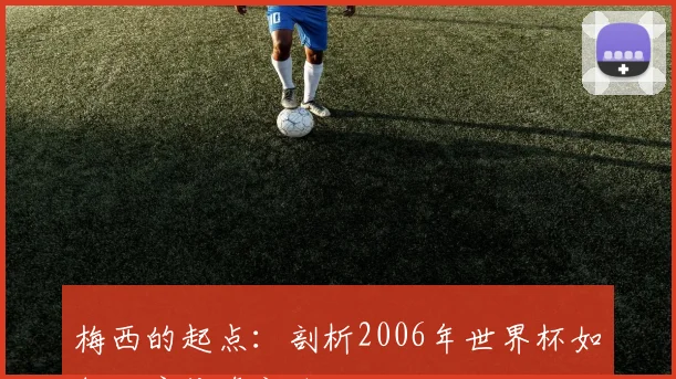 梅西的起点：剖析2006年世界杯如何开启传奇之路