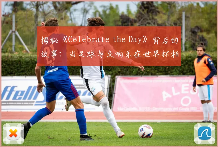揭秘《Celebrate the Day》背后的故事：当足球与交响乐在世界杯相遇