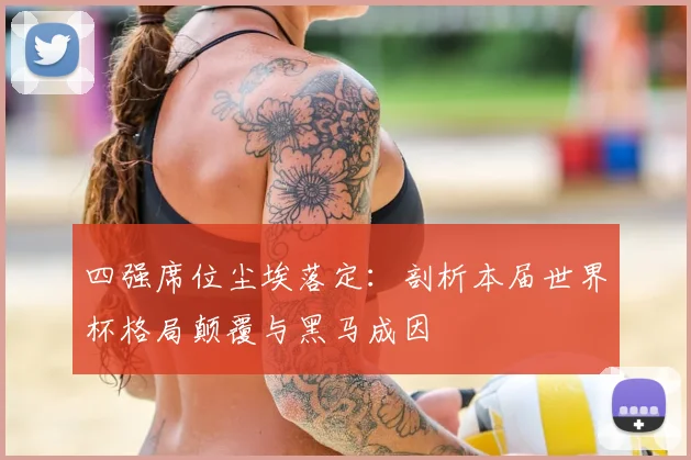 四强席位尘埃落定：剖析本届世界杯格局颠覆与黑马成因