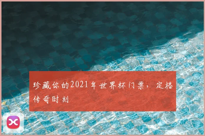 珍藏你的2021年世界杯门票，定格传奇时刻