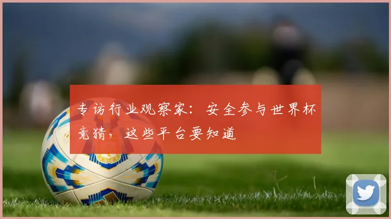 专访行业观察家:安全参与世界杯竞猜,这些平台要知道