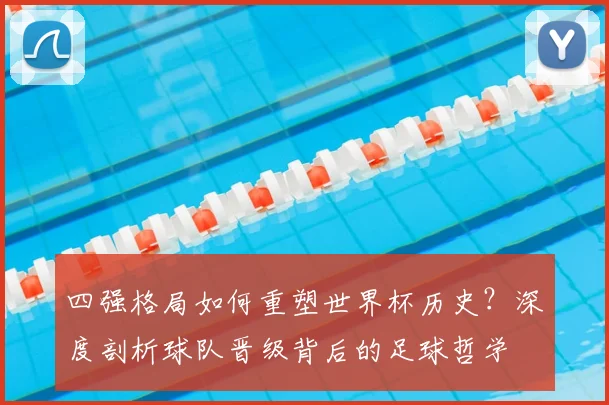 四强格局如何重塑世界杯历史？深度剖析球队晋级背后的足球哲学