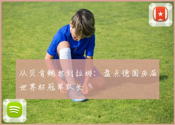 从贝肯鲍尔到拉姆：盘点德国历届世界杯冠军队长