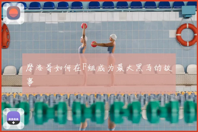 摩洛哥如何在F组成为最大黑马的故事