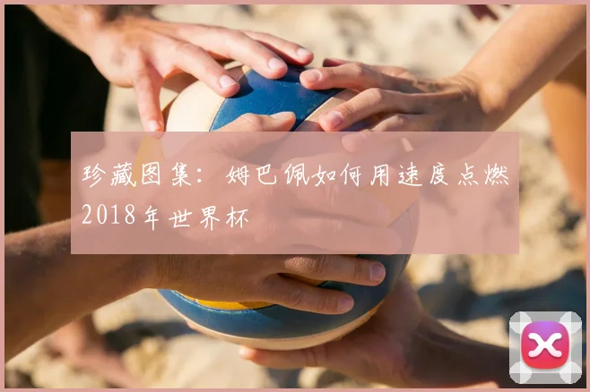 珍藏图集：姆巴佩如何用速度点燃2018年世界杯