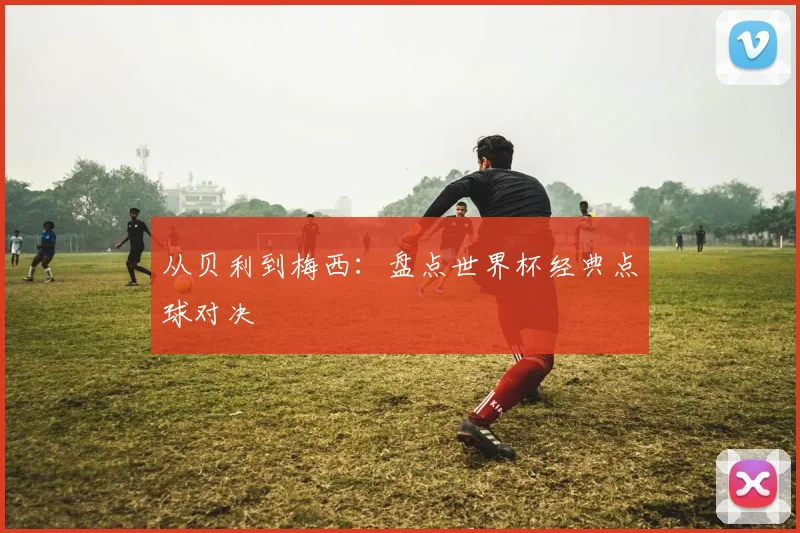 从贝利到梅西：盘点世界杯经典点球对决