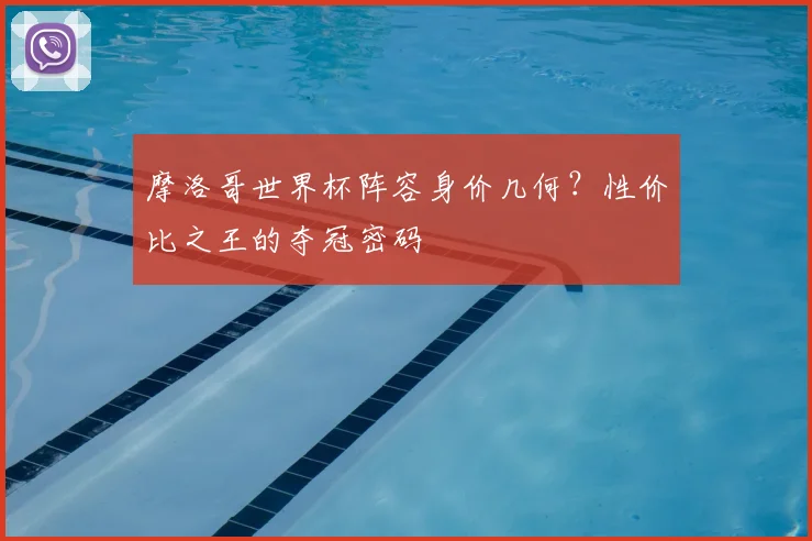 摩洛哥世界杯阵容身价几何？性价比之王的夺冠密码