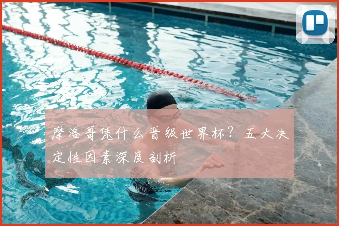 摩洛哥凭什么晋级世界杯？五大决定性因素深度剖析