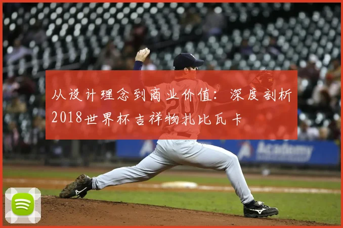 从设计理念到商业价值：深度剖析2018世界杯吉祥物扎比瓦卡