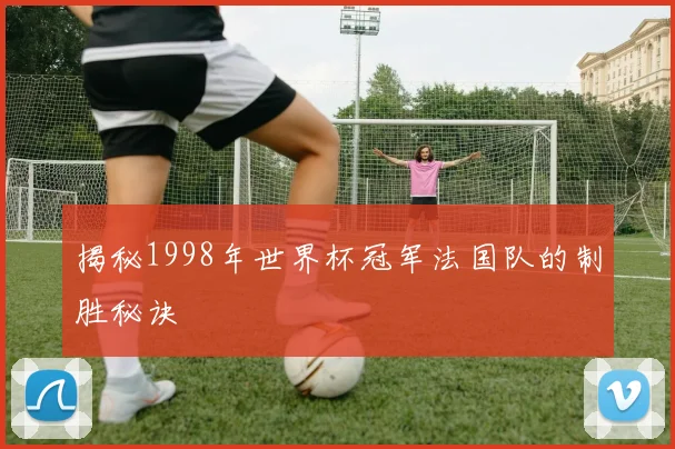 揭秘1998年世界杯冠军法国队的制胜秘诀