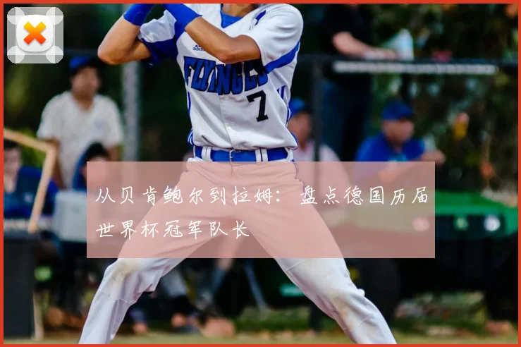 从贝肯鲍尔到拉姆：盘点德国历届世界杯冠军队长