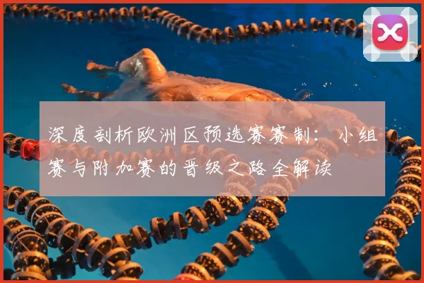 深度剖析欧洲区预选赛赛制:小组赛与附加赛的晋级之路全解读