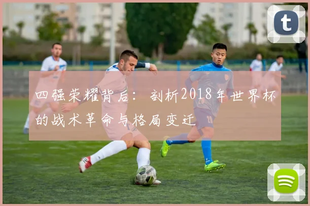 四强荣耀背后：剖析2018年世界杯的战术革命与格局变迁