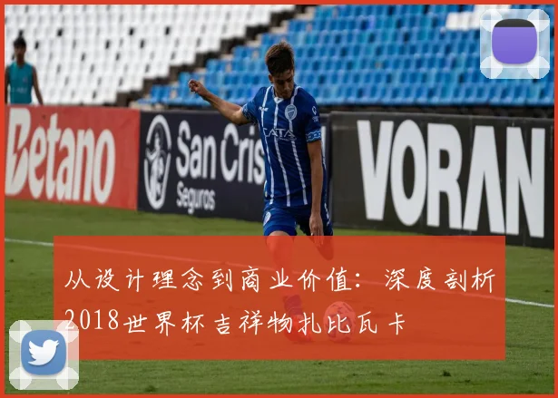 从设计理念到商业价值：深度剖析2018世界杯吉祥物扎比瓦卡