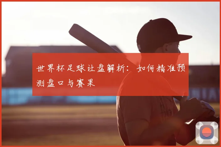 世界杯足球让盘解析：如何精准预测盘口与赛果