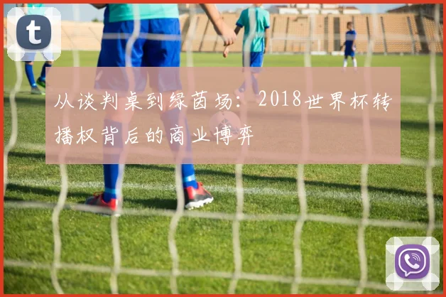从谈判桌到绿茵场：2018世界杯转播权背后的商业博弈