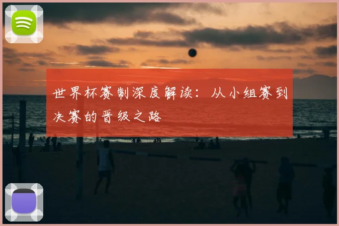 世界杯赛制深度解读:从小组赛到决赛的晋级之路