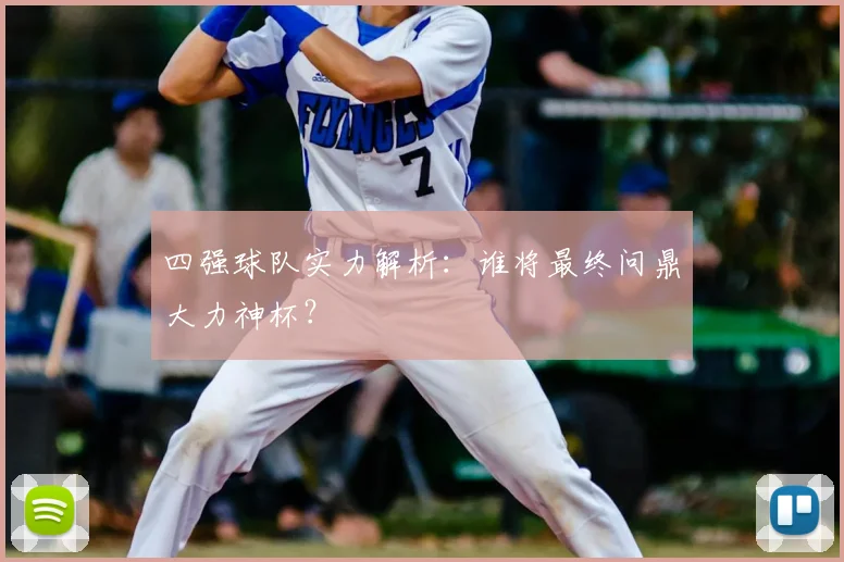 四强球队实力解析：谁将最终问鼎大力神杯？