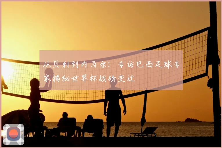 从贝利到内马尔：专访巴西足球专家揭秘世界杯战绩变迁
