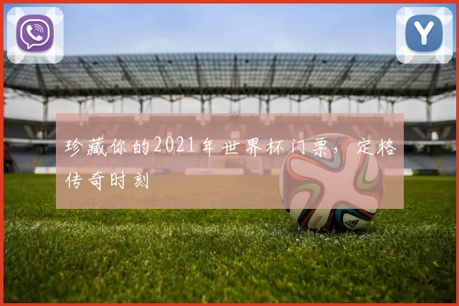 珍藏你的2021年世界杯门票,定格传奇时刻