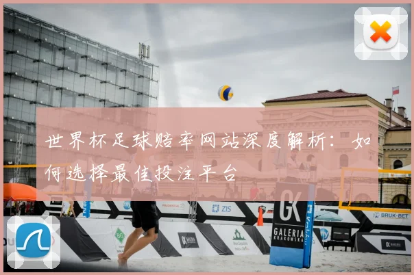 世界杯足球赔率网站深度解析：如何选择最佳投注平台