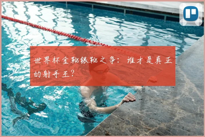 世界杯金靴银靴之争:谁才是真正的射手王?