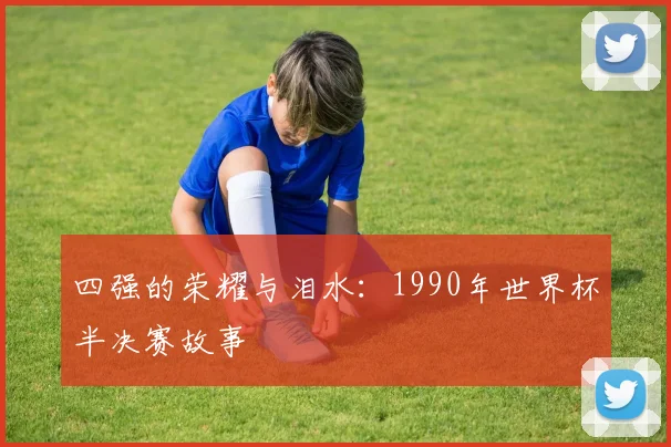 四强的荣耀与泪水：1990年世界杯半决赛故事