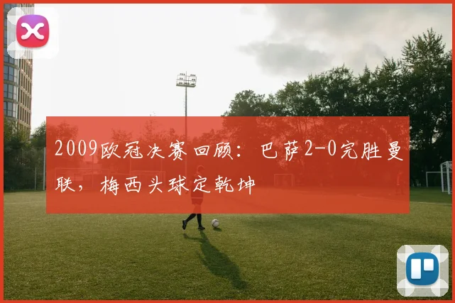 2009欧冠决赛回顾：巴萨2-0完胜曼联，梅西头球定乾坤