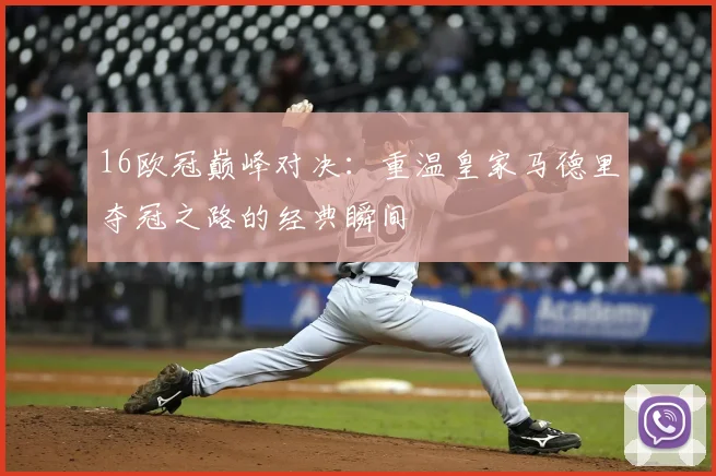 16欧冠巅峰对决：重温皇家马德里夺冠之路的经典瞬间