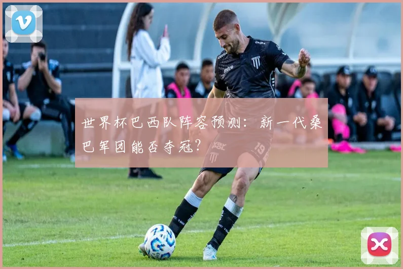 世界杯巴西队阵容预测:新一代桑巴军团能否夺冠?