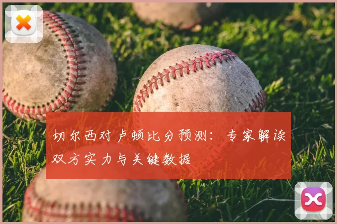 切尔西对卢顿比分预测:专家解读双方实力与关键数据