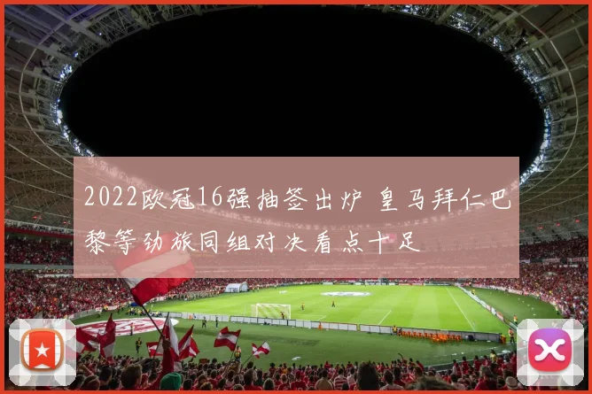 2022欧冠16强抽签出炉 皇马拜仁巴黎等劲旅同组对决看点十足