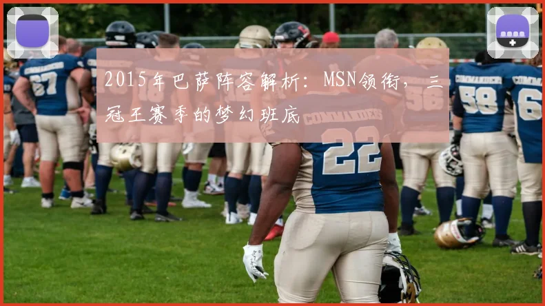 2015年巴萨阵容解析：MSN领衔，三冠王赛季的梦幻班底