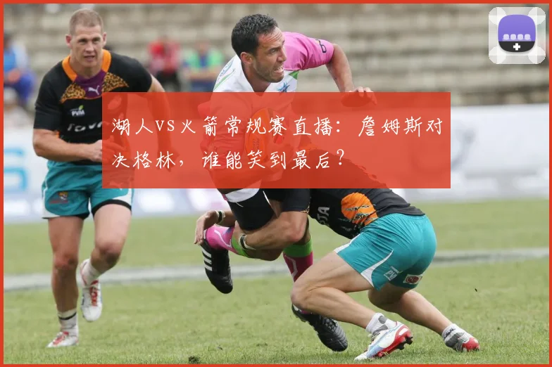 湖人vs火箭常规赛直播：詹姆斯对决格林，谁能笑到最后？
