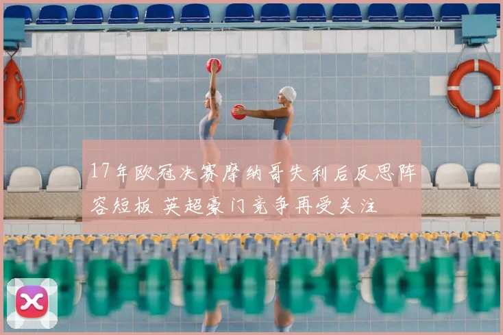 17年欧冠决赛摩纳哥失利后反思阵容短板 英超豪门竞争再受关注