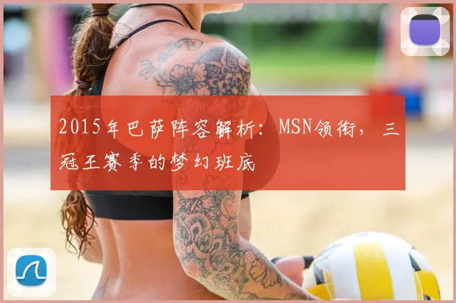 2015年巴萨阵容解析：MSN领衔，三冠王赛季的梦幻班底