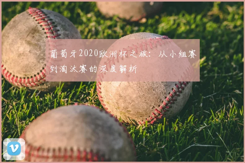 葡萄牙2020欧洲杯之旅:从小组赛到淘汰赛的深度解析