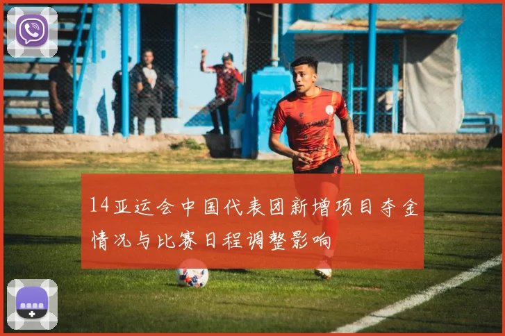 14亚运会中国代表团新增项目夺金情况与比赛日程调整影响