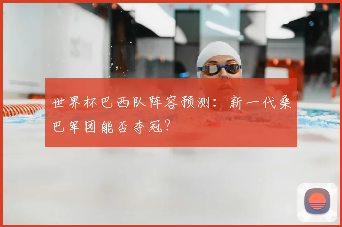 世界杯巴西队阵容预测:新一代桑巴军团能否夺冠?