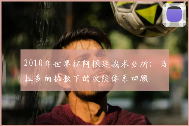 2010年世界杯阿根廷战术分析：马拉多纳执教下的攻防体系回顾