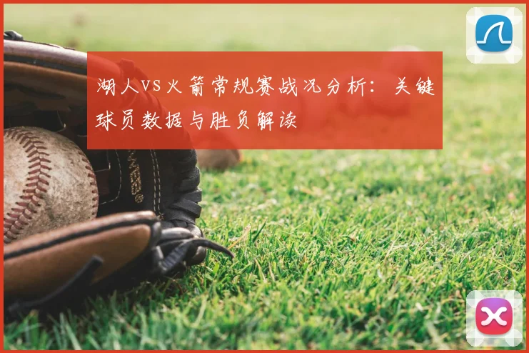 湖人vs火箭常规赛战况分析:关键球员数据与胜负解读