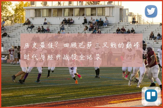 历史最佳？回顾巴萨三叉戟的巅峰时代与经典战役全记录