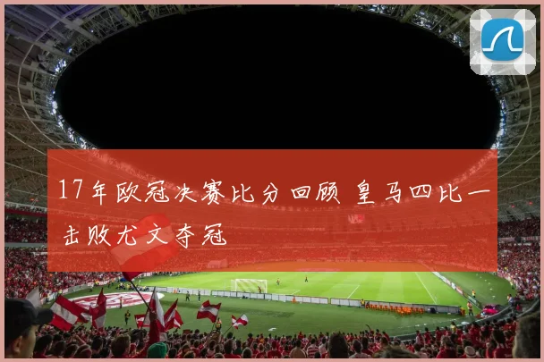 17年欧冠决赛比分回顾 皇马四比一击败尤文夺冠