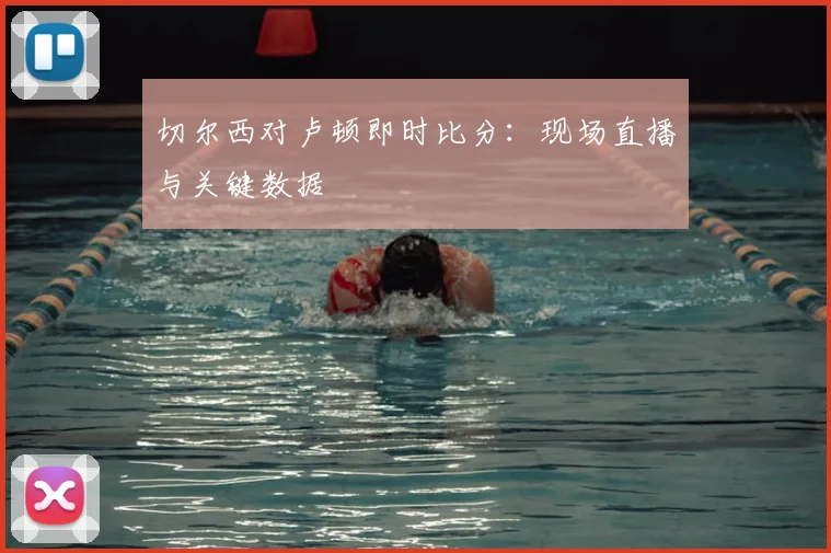 切尔西对卢顿即时比分:现场直播与关键数据