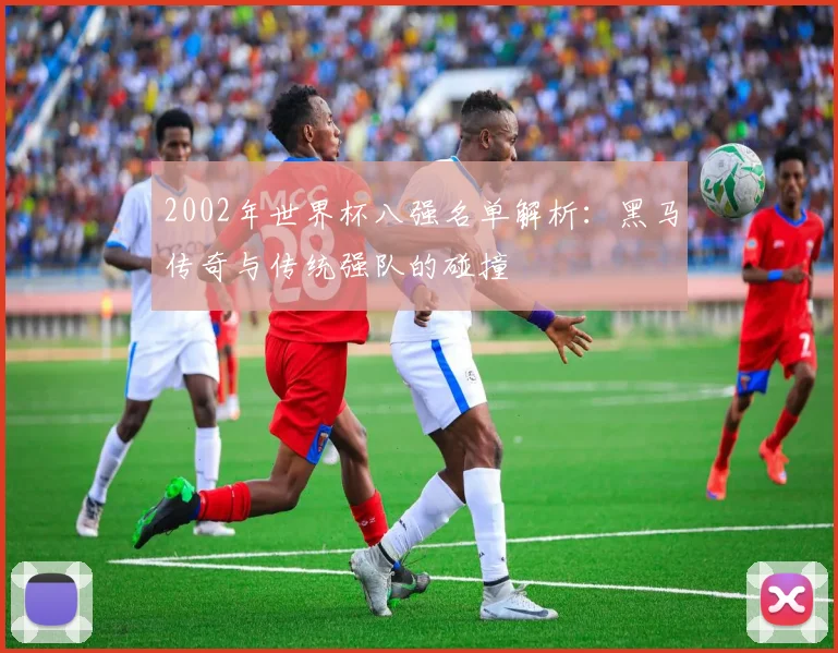 2002年世界杯八强名单解析：黑马传奇与传统强队的碰撞