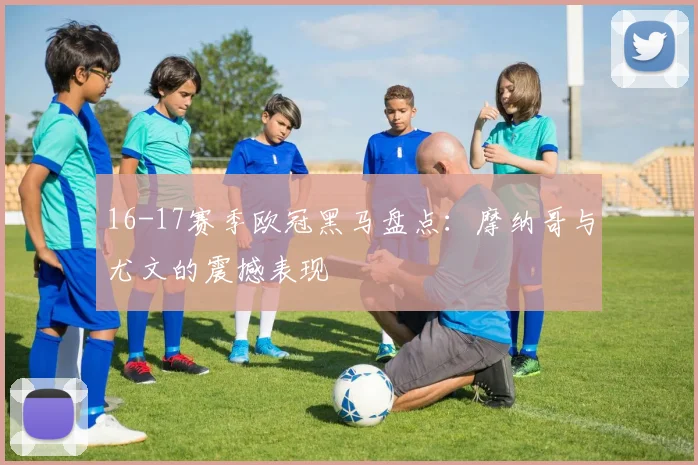 16-17赛季欧冠黑马盘点：摩纳哥与尤文的震撼表现