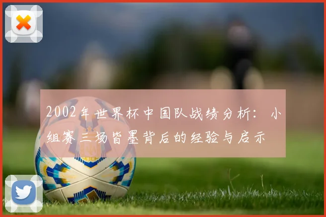2002年世界杯中国队战绩分析：小组赛三场皆墨背后的经验与启示