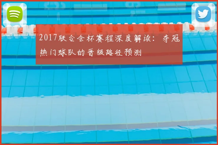 2017联合会杯赛程深度解读：夺冠热门球队的晋级路径预测