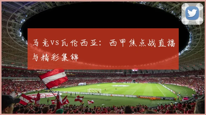 马竞vs瓦伦西亚:西甲焦点战直播与精彩集锦